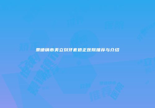 景德镇市美立刻牙套矫正医院推荐与介绍