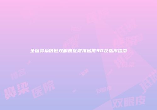 全国鼻梁低做双眼皮医院排名前50及选择指南