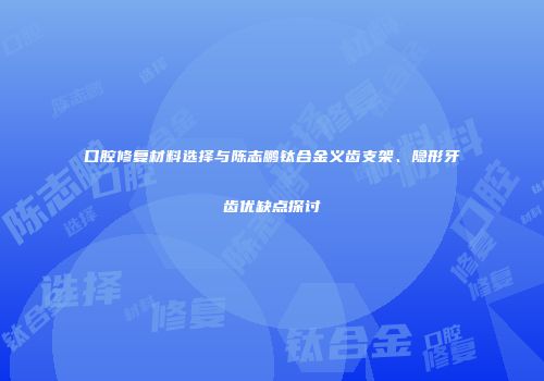 口腔修复材料选择与陈志鹏钛合金义齿支架、隐形牙齿优缺点探讨