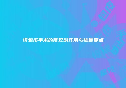 切包皮手术的常见副作用与恢复要点