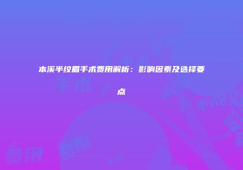 本溪半纹眉手术费用解析：影响因素及选择要点