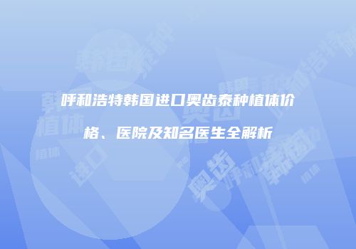 呼和浩特韩国进口奥齿泰种植体价格、医院及知名医生全解析