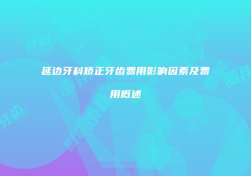 延边牙科矫正牙齿费用影响因素及费用概述