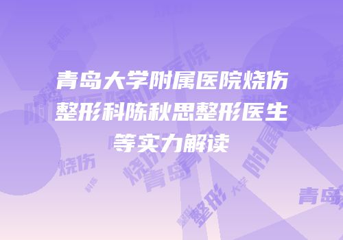 青岛大学附属医院烧伤整形科陈秋思整形医生等实力解读