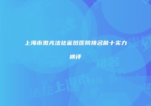 上海市激光法祛雀斑医院排名前十实力横评