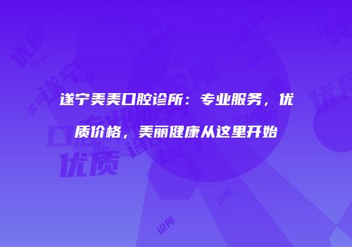 遂宁美美口腔诊所：专业服务，优质价格，美丽健康从这里开始
