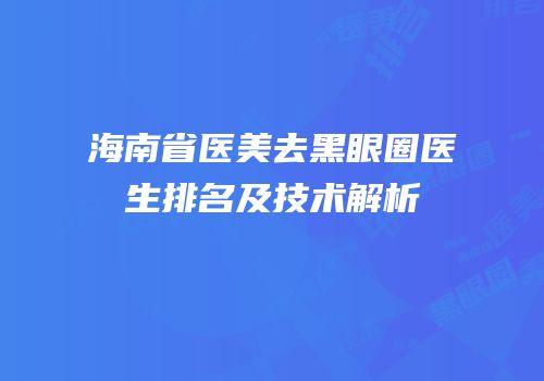 海南省医美去黑眼圈医生排名及技术解析