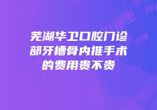 芜湖华卫口腔门诊部牙槽骨内推手术的费用贵不贵