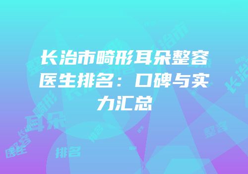 长治市畸形耳朵整容医生排名：口碑与实力汇总