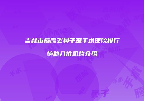 吉林市唇腭裂鼻子歪手术医院排行榜前八位机构介绍