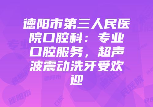 德阳市第三人民医院口腔科：专业口腔服务，超声波震动洗牙受欢迎