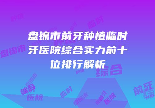 盘锦市前牙种植临时牙医院综合实力前十位排行解析