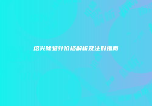 绍兴除皱针价格解析及注射指南