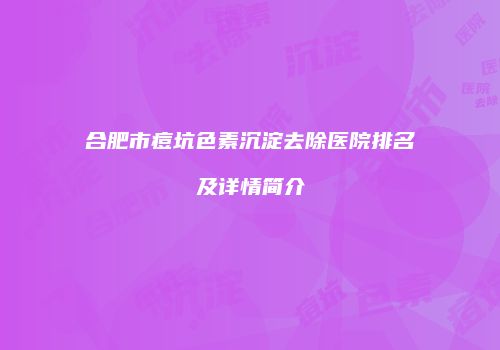 合肥市痘坑色素沉淀去除医院排名及详情简介