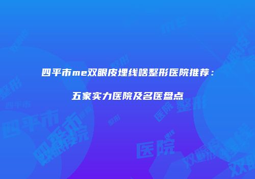 四平市me双眼皮埋线啥整形医院推荐：五家实力医院及名医盘点
