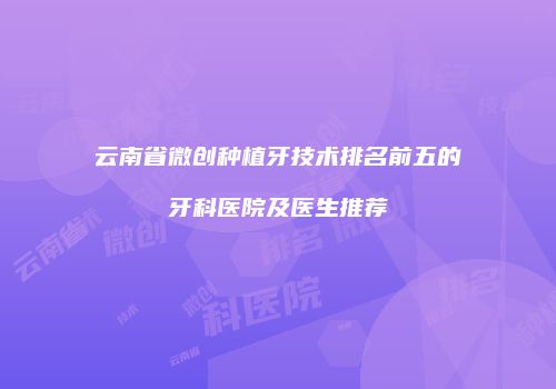 云南省微创种植牙技术排名前五的牙科医院及医生推荐