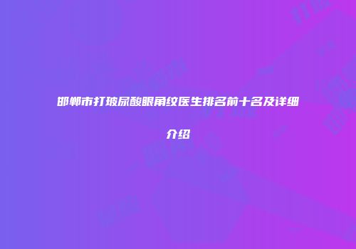 邯郸市打玻尿酸眼角纹医生排名前十名及详细介绍