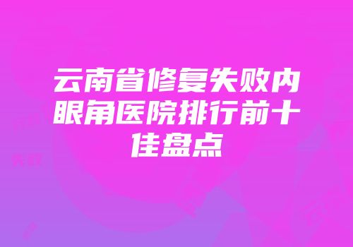 云南省修复失败内眼角医院排行前十佳盘点