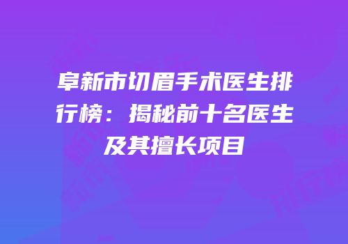 阜新市切眉手术医生排行榜：揭秘前十名医生及其擅长项目