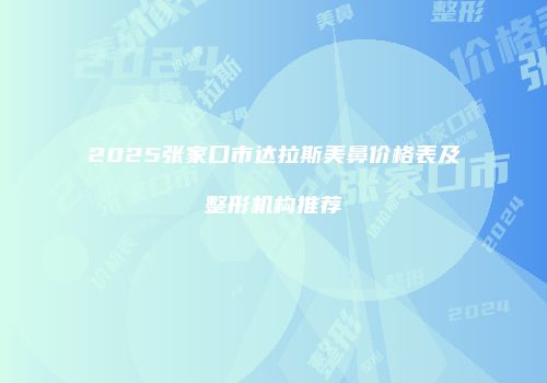 2025张家口市达拉斯美鼻价格表及整形机构推荐
