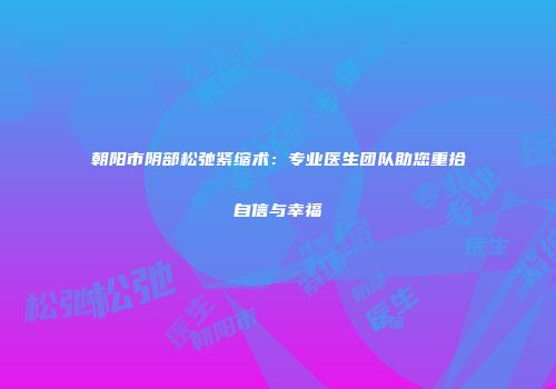 朝阳市阴部松弛紧缩术：专业医生团队助您重拾自信与幸福