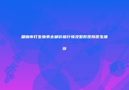 盘锦市打生物素去皱价格行情及整形医院医生推荐