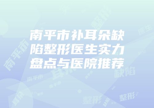 南平市补耳朵缺陷整形医生实力盘点与医院推荐