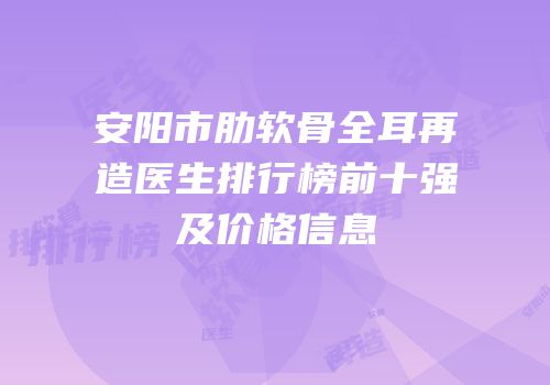 安阳市肋软骨全耳再造医生排行榜前十强及价格信息