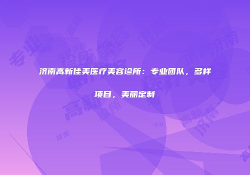 济南高新佳美医疗美容诊所：专业团队，多样项目，美丽定制