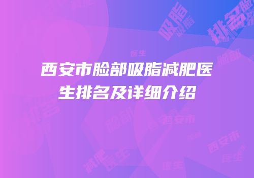 西安市脸部吸脂减肥医生排名及详细介绍
