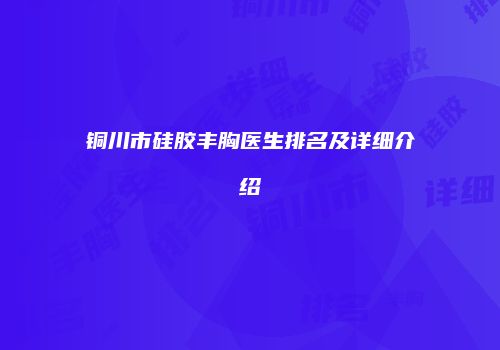 铜川市硅胶丰胸医生排名及详细介绍