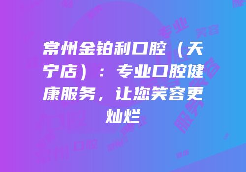 常州金铂利口腔（天宁店）：专业口腔健康服务，让您笑容更灿烂