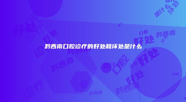 黔西南口腔诊疗的好处和坏处是什么