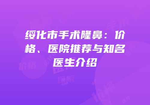 绥化市手术隆鼻：价格、医院推荐与知名医生介绍