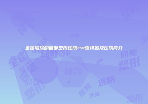 全国玻尿酸面部塑形医院20强排名及医院简介