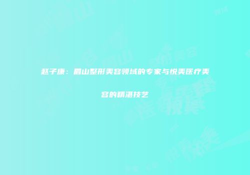 赵子康：眉山整形美容领域的专家与悦美医疗美容的精湛技艺