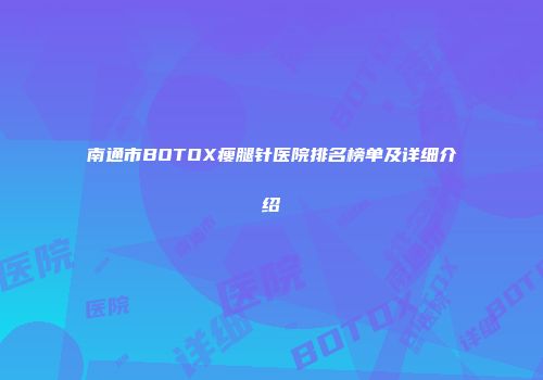 南通市BOTOX瘦腿针医院排名榜单及详细介绍