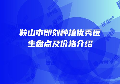 鞍山市即刻种植优秀医生盘点及价格介绍