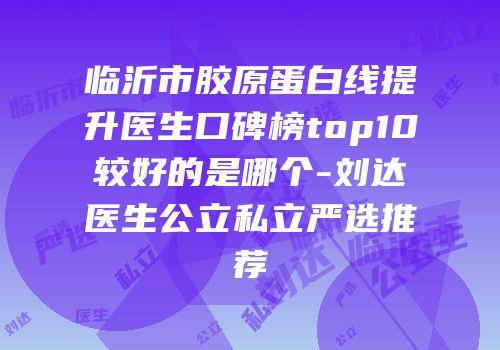 临沂市胶原蛋白线提升医生口碑榜top10较好的是哪个-刘达医生公立私立严选推荐