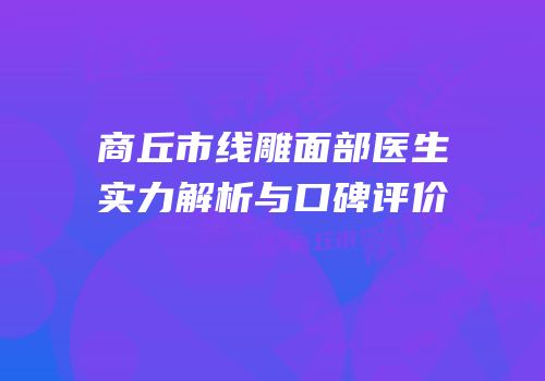 商丘市线雕面部医生实力解析与口碑评价