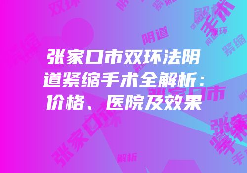 张家口市双环法阴道紧缩手术全解析：价格、医院及效果