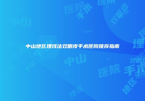 中山地区埋线法双眼皮手术医院推荐指南