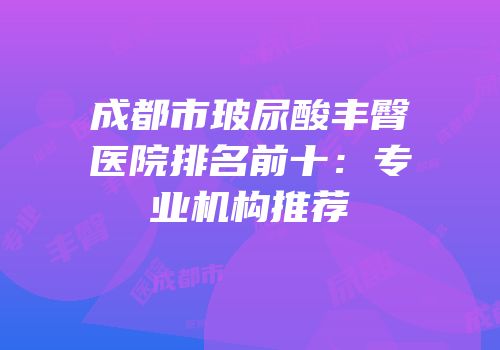 成都市玻尿酸丰臀医院排名前十：专业机构推荐