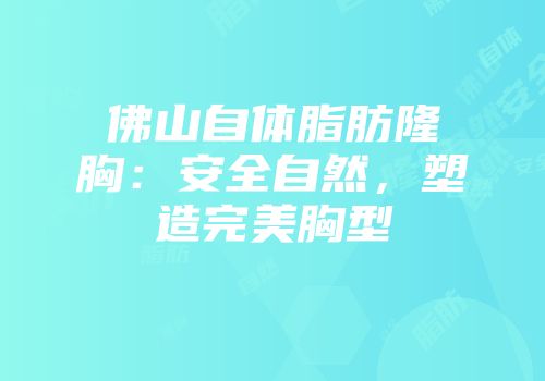 佛山自体脂肪隆胸：安全自然，塑造完美胸型