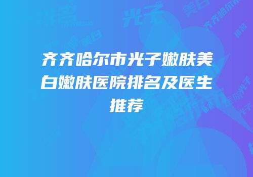 齐齐哈尔市光子嫩肤美白嫩肤医院排名及医生推荐