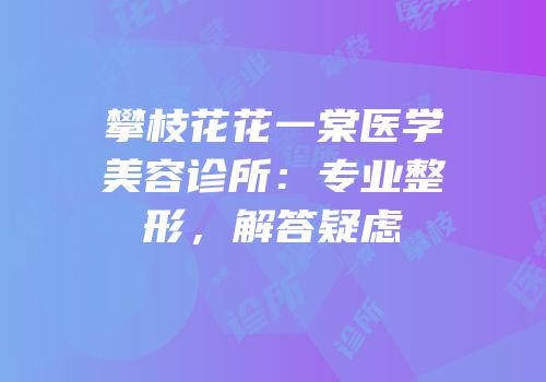 攀枝花花一棠医学美容诊所：专业整形，解答疑虑