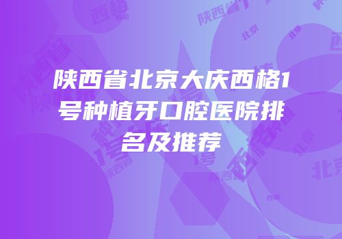 陕西省北京大庆西格1号种植牙口腔医院排名及推荐