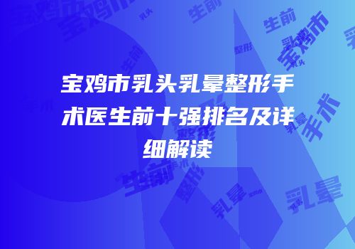 宝鸡市乳头乳晕整形手术医生前十强排名及详细解读