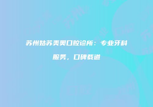 苏州姑苏美奥口腔诊所：专业牙科服务，口碑载道