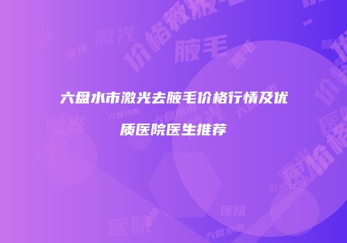 六盘水市激光去腋毛价格行情及优质医院医生推荐